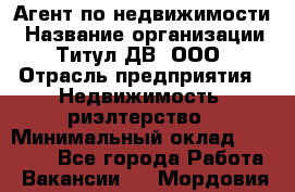 Агент по недвижимости › Название организации ­ Титул ДВ, ООО › Отрасль предприятия ­ Недвижимость, риэлтерство › Минимальный оклад ­ 80 000 - Все города Работа » Вакансии   . Мордовия респ.